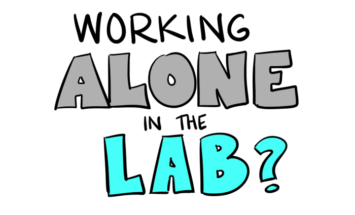 Never work alone in the laboratory